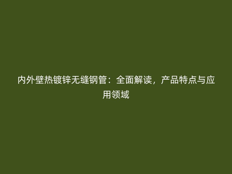 内外壁热镀锌无缝钢管：全面解读，产品特点与应用领域