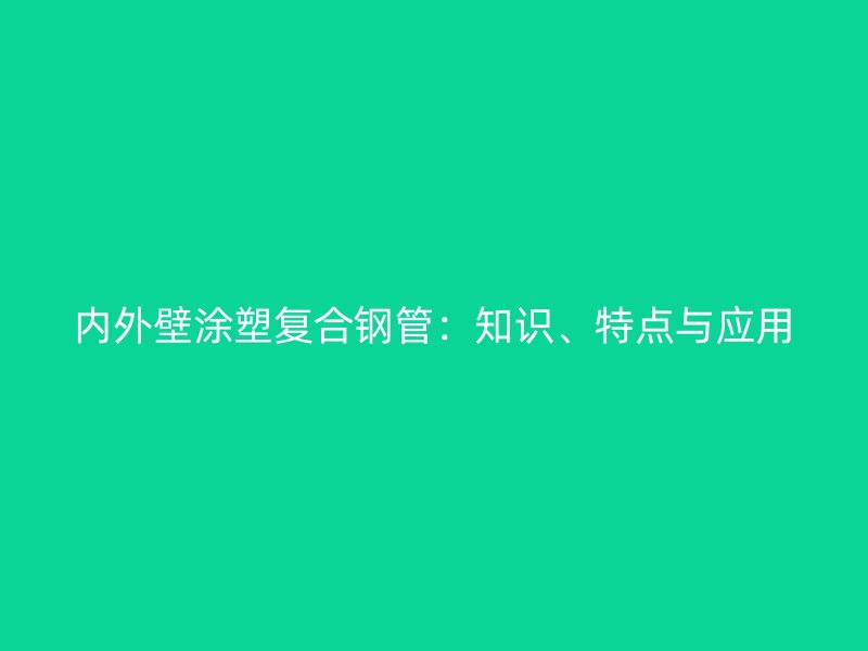 内外壁涂塑复合钢管：知识、特点与应用