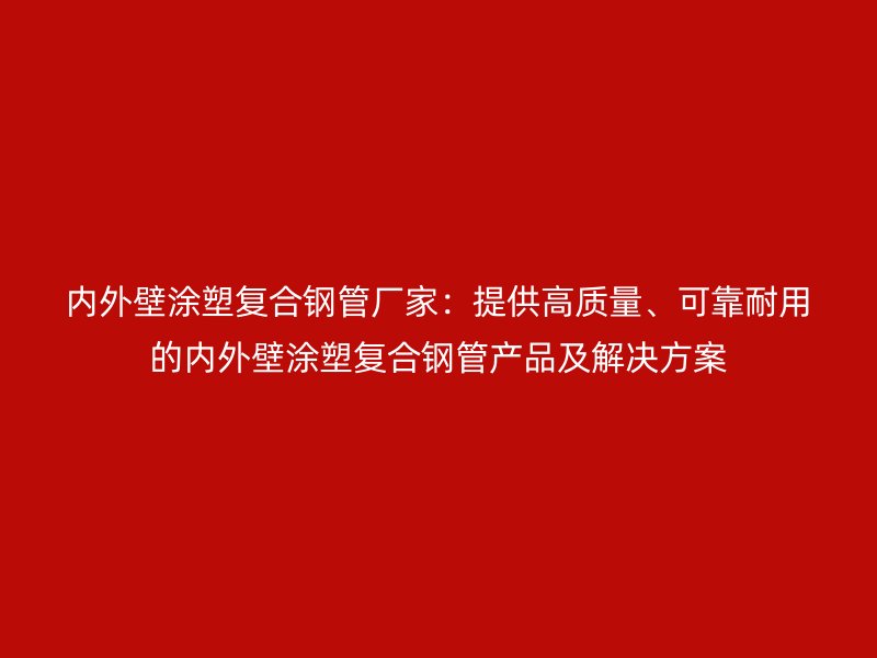 内外壁涂塑复合钢管厂家：提供高质量、可靠耐用的内外壁涂塑复合钢管产品及解决方案