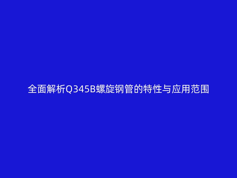 全面解析Q345B螺旋钢管的特性与应用范围