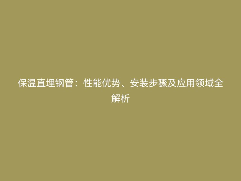 保温直埋钢管：性能优势、安装步骤及应用领域全解析