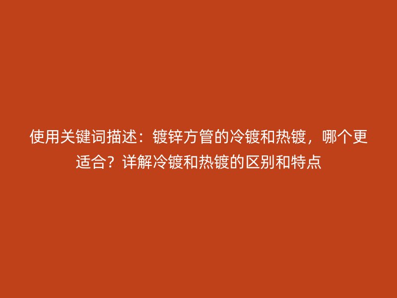 使用关键词描述：镀锌方管的冷镀和热镀，哪个更适合？详解冷镀和热镀的区别和特点