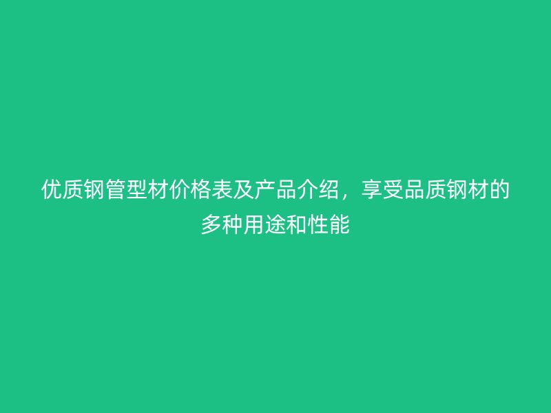 优质钢管型材价格表及产品介绍，享受品质钢材的多种用途和性能