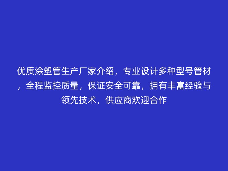 优质涂塑管生产厂家介绍，专业设计多种型号管材，全程监控质量，保证安全可靠，拥有丰富经验与领先技术，供应商欢迎合作