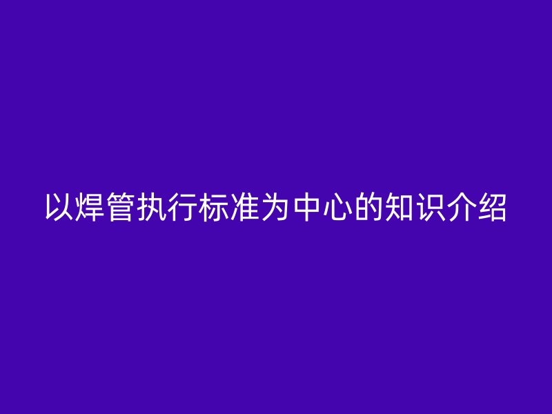 以焊管执行标准为中心的知识介绍