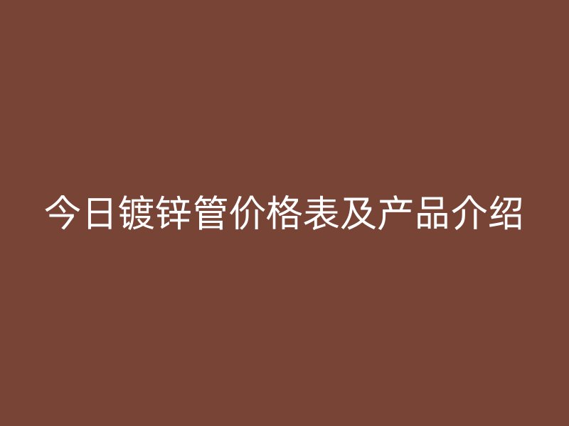 今日镀锌管价格表及产品介绍