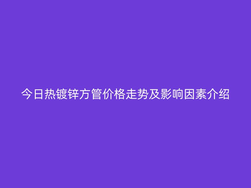 今日热镀锌方管价格走势及影响因素介绍