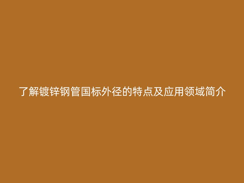 了解镀锌钢管国标外径的特点及应用领域简介