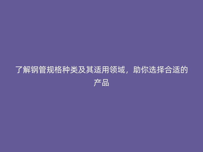 了解钢管规格种类及其适用领域，助你选择合适的产品