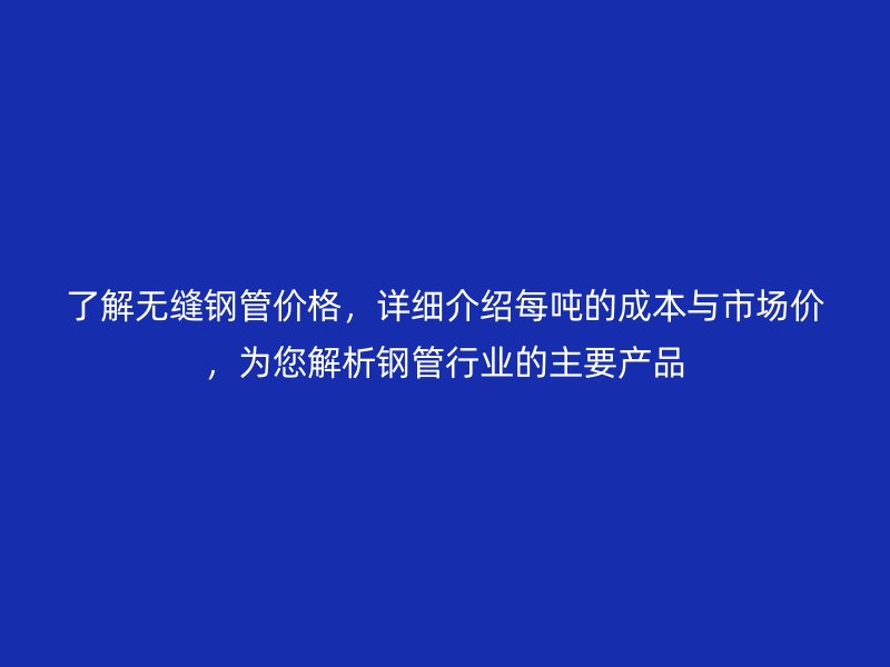 了解无缝钢管价格，详细介绍每吨的成本与市场价，为您解析钢管行业的主要产品