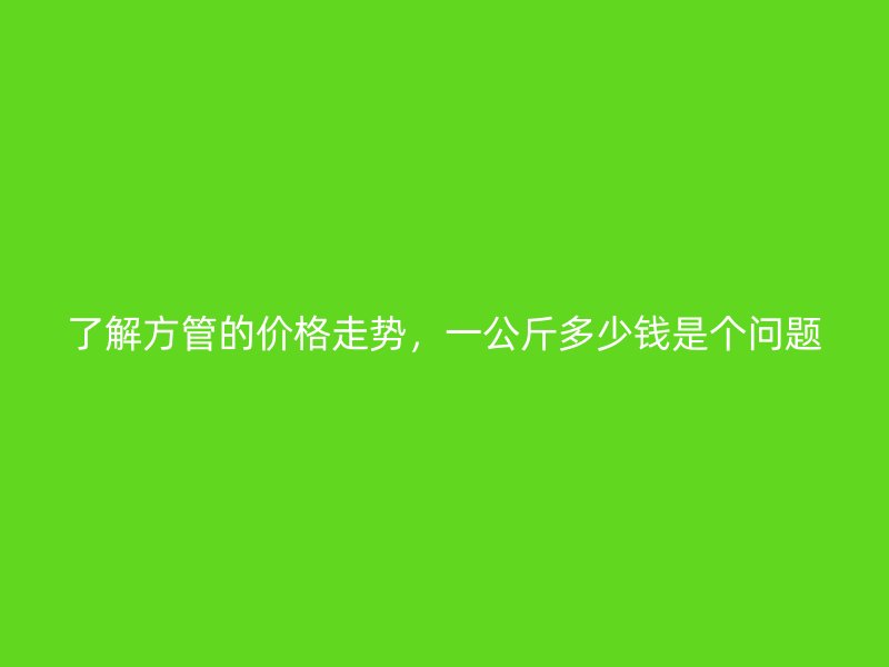 了解方管的价格走势，一公斤多少钱是个问题