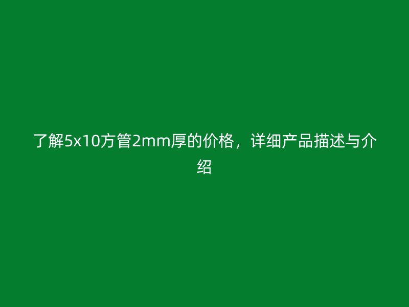 了解5x10方管2mm厚的价格，详细产品描述与介绍