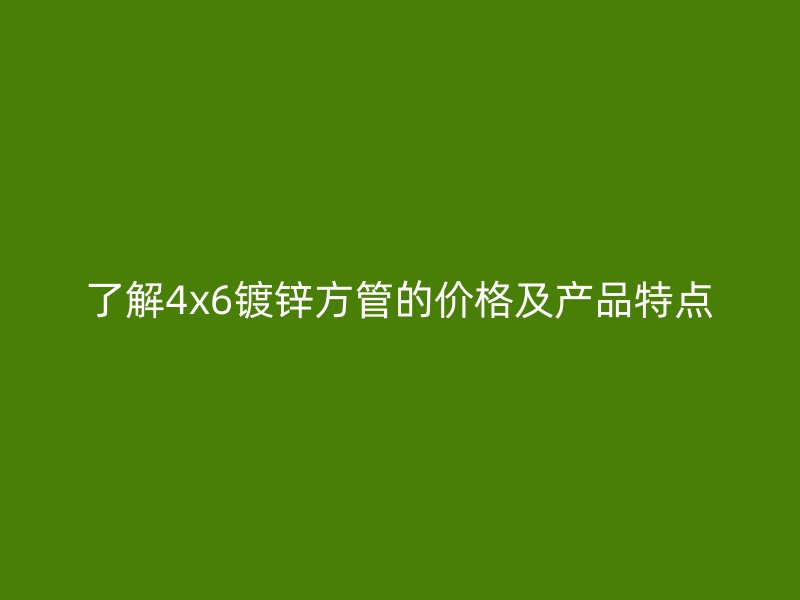 了解4x6镀锌方管的价格及产品特点