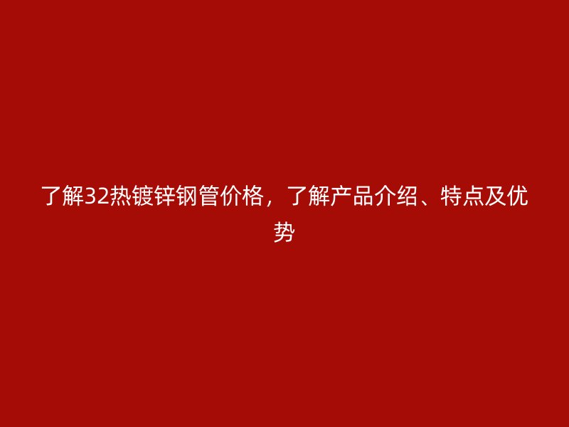 了解32热镀锌钢管价格，了解产品介绍、特点及优势