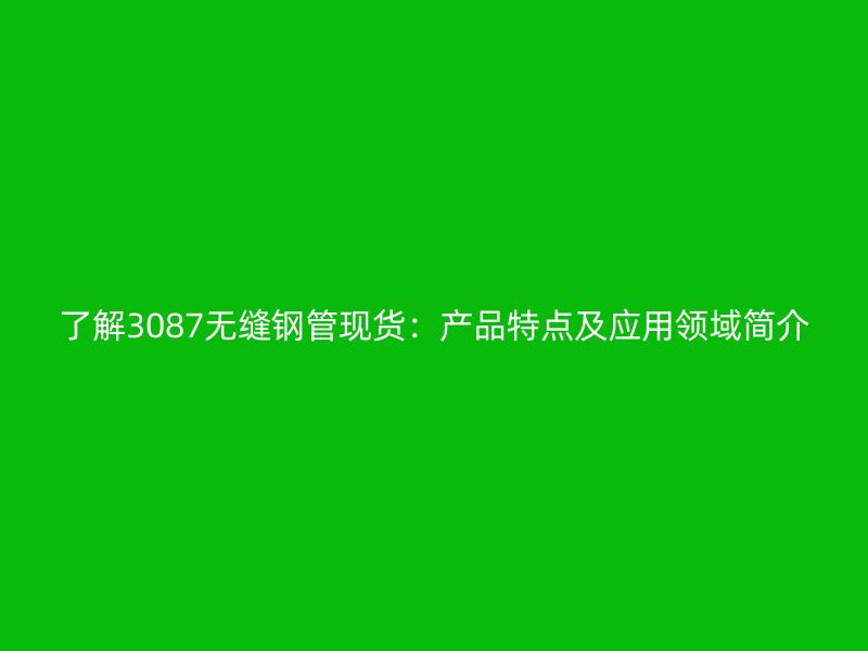 了解3087无缝钢管现货：产品特点及应用领域简介