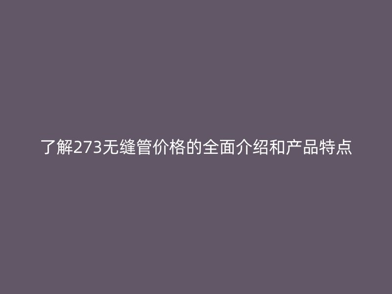 了解273无缝管价格的全面介绍和产品特点
