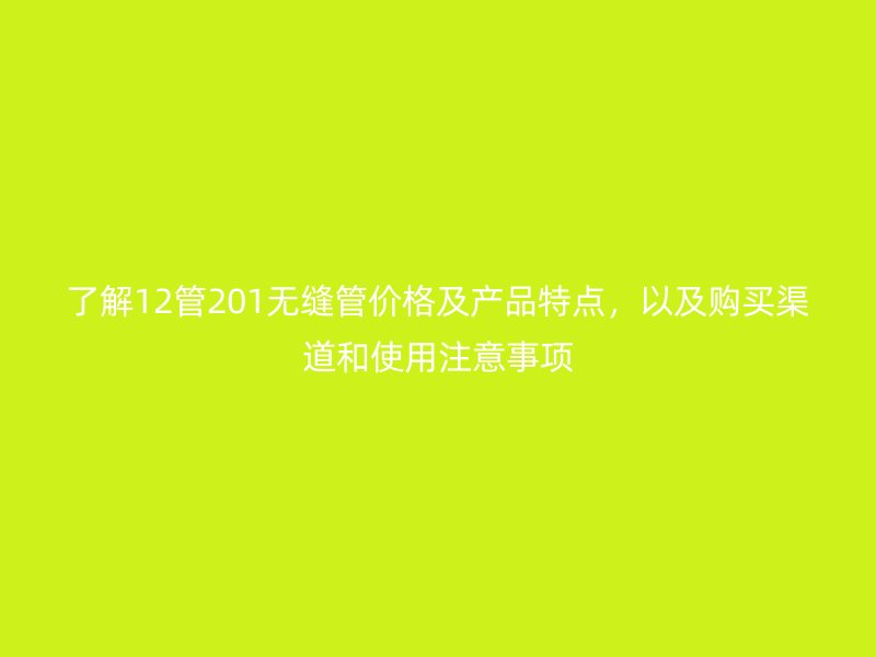 了解12管201无缝管价格及产品特点，以及购买渠道和使用注意事项