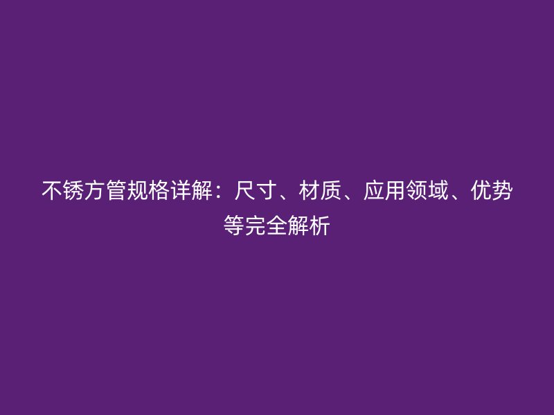 不锈方管规格详解：尺寸、材质、应用领域、优势等完全解析
