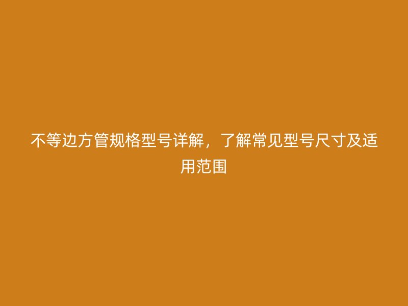 不等边方管规格型号详解，了解常见型号尺寸及适用范围