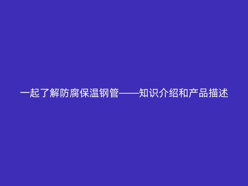 一起了解防腐保温钢管——知识介绍和产品描述