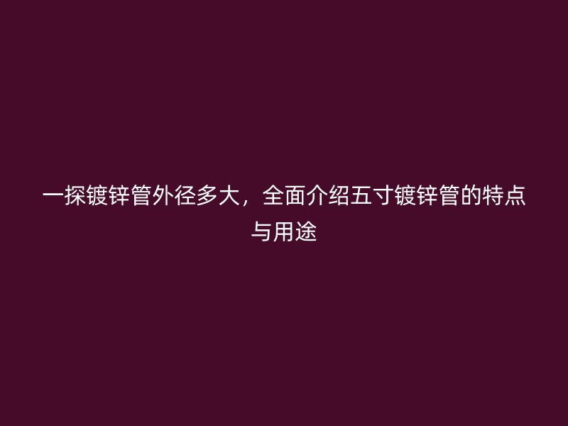 一探镀锌管外径多大，全面介绍五寸镀锌管的特点与用途