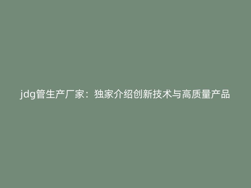 jdg管生产厂家：独家介绍创新技术与高质量产品