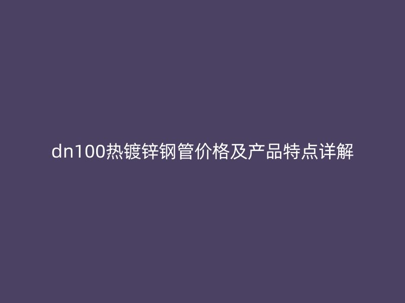 dn100热镀锌钢管价格及产品特点详解