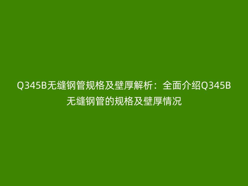 Q345B无缝钢管规格及壁厚解析：全面介绍Q345B无缝钢管的规格及壁厚情况