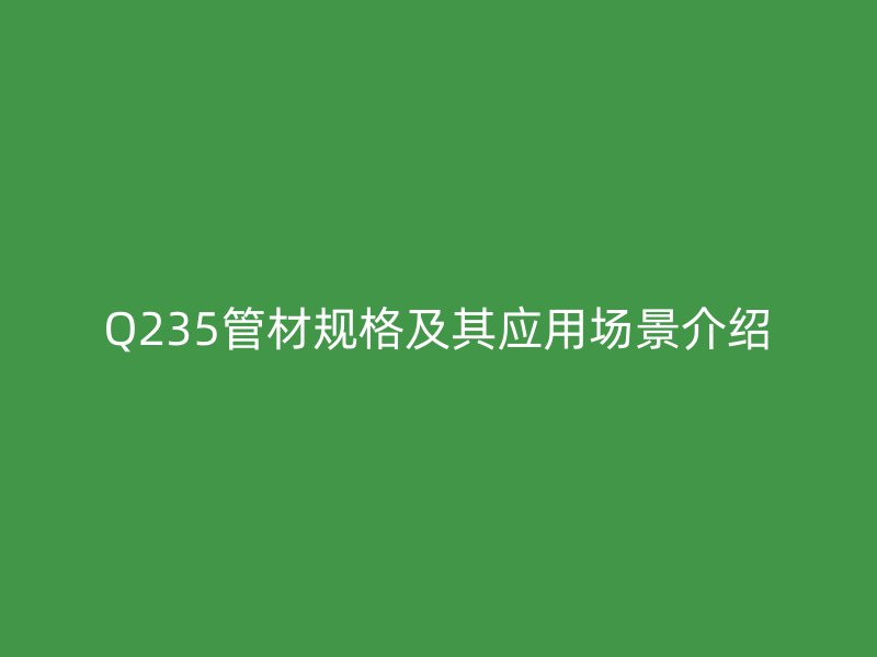 Q235管材规格及其应用场景介绍