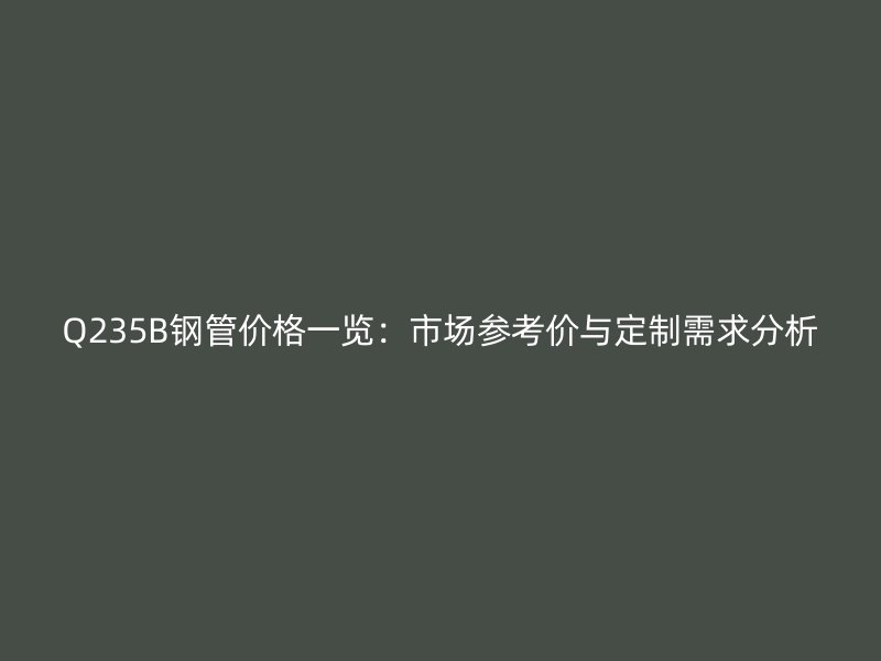Q235B钢管价格一览：市场参考价与定制需求分析