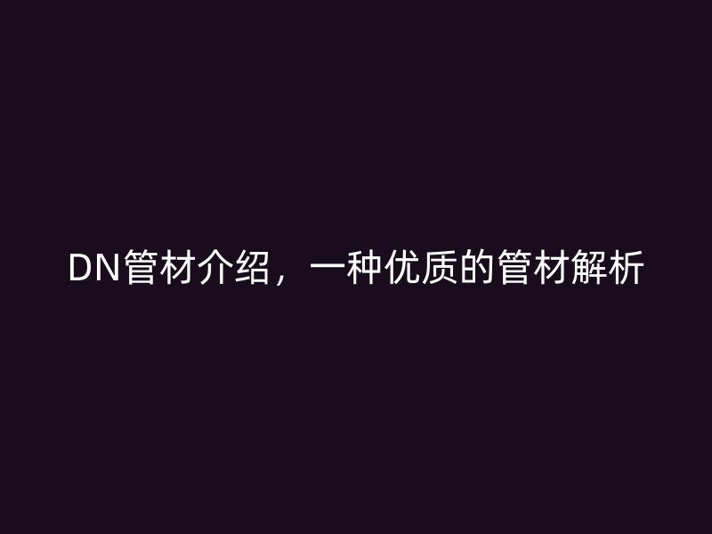 DN管材介绍，一种优质的管材解析