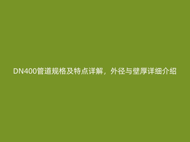 DN400管道规格及特点详解，外径与壁厚详细介绍