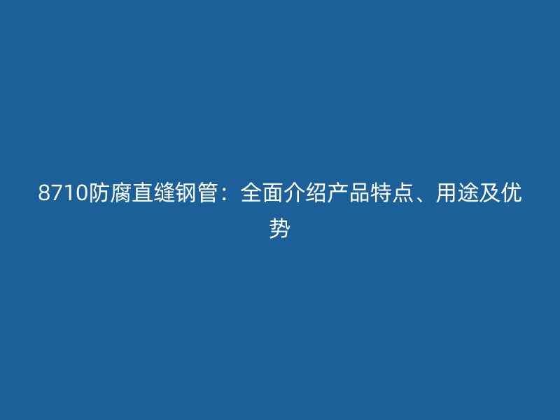 8710防腐直缝钢管：全面介绍产品特点、用途及优势