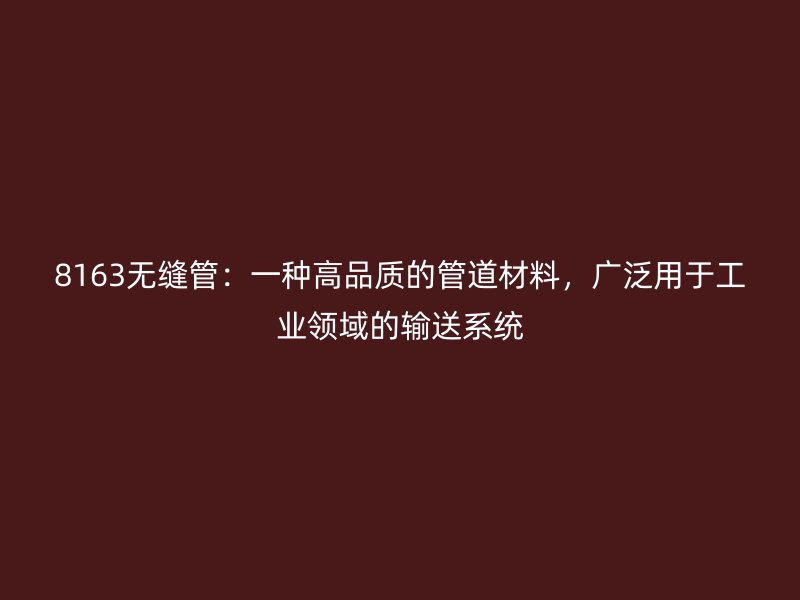 8163无缝管：一种高品质的管道材料，广泛用于工业领域的输送系统