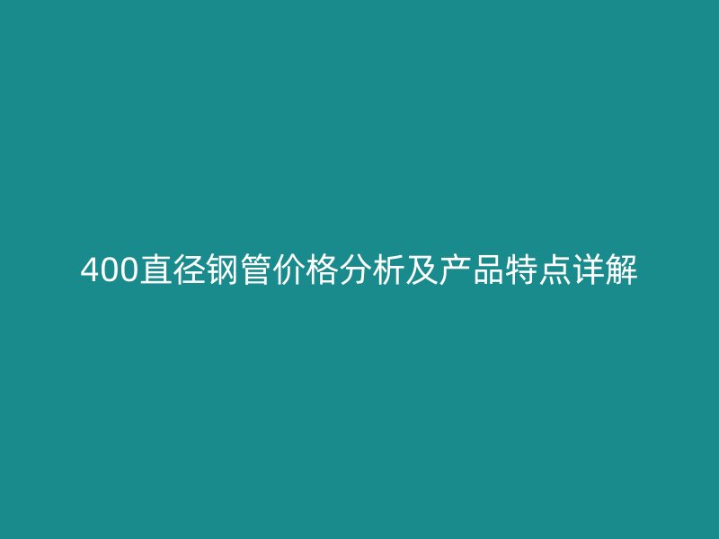 400直径钢管价格分析及产品特点详解