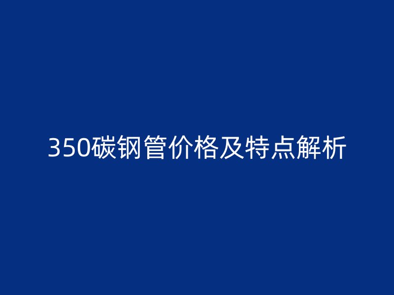 350碳钢管价格及特点解析