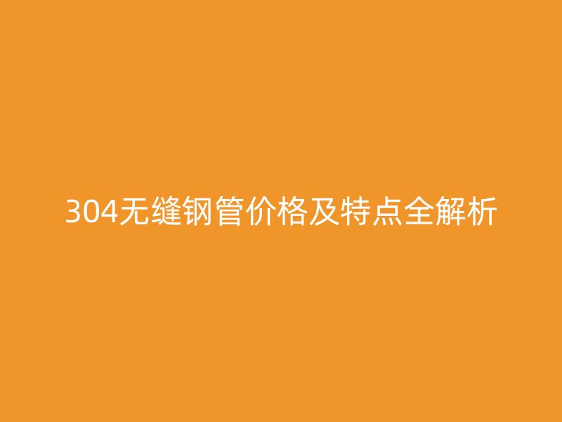 304无缝钢管价格及特点全解析