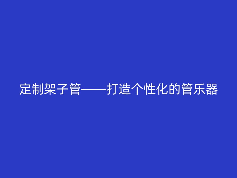 定制架子管——打造个性化的管乐器