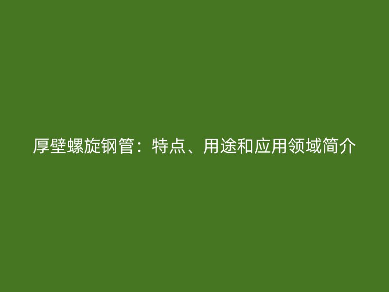 厚壁螺旋钢管：特点、用途和应用领域简介