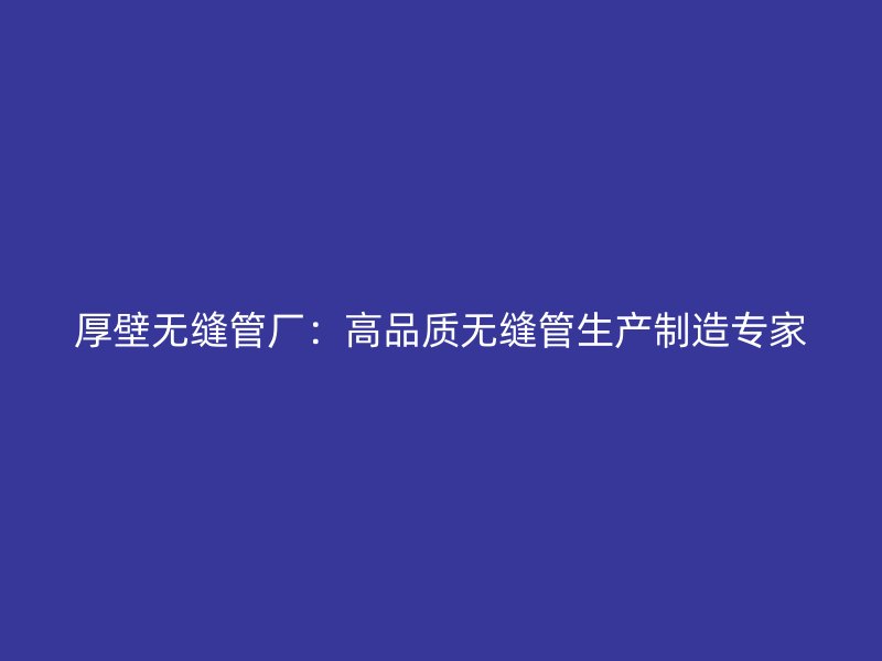 厚壁无缝管厂：高品质无缝管生产制造专家