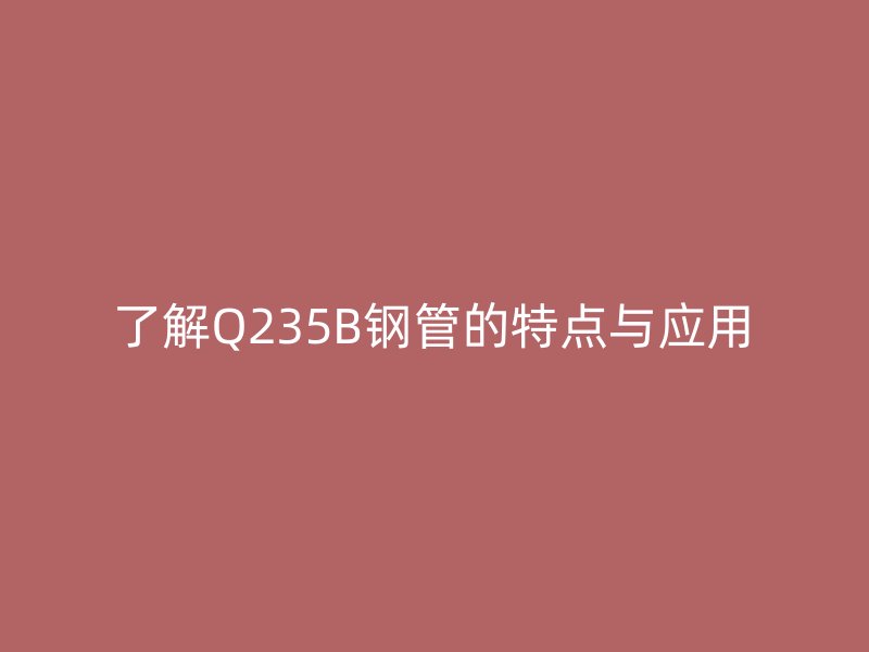 了解Q235B钢管的特点与应用