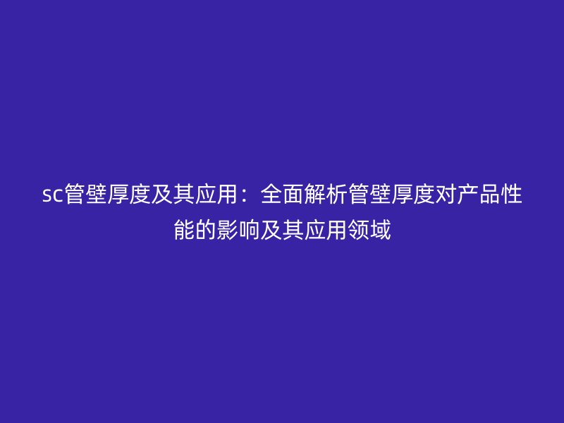 sc管壁厚度及其应用：全面解析管壁厚度对产品性能的影响及其应用领域