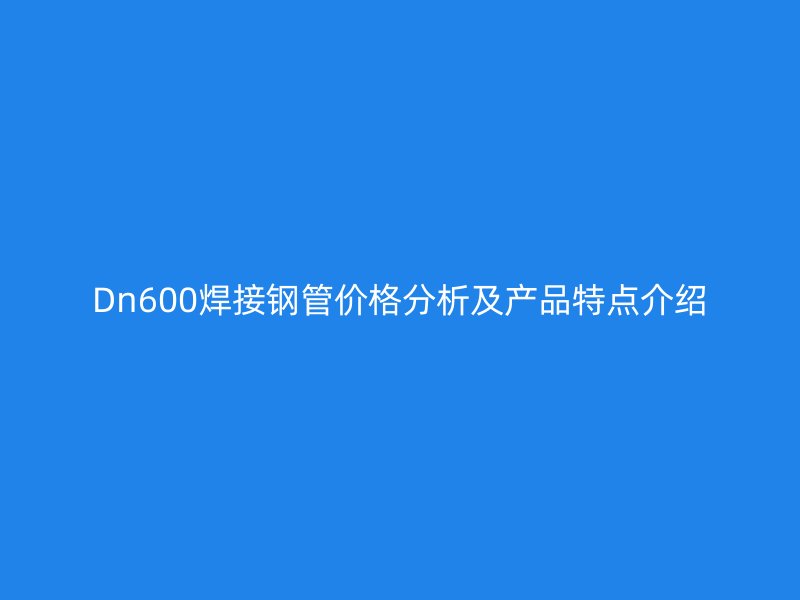 Dn600焊接钢管价格分析及产品特点介绍