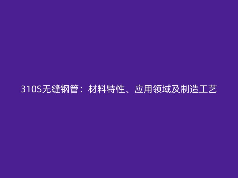 310S无缝钢管：材料特性、应用领域及制造工艺