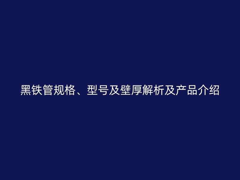 黑铁管规格、型号及壁厚解析及产品介绍