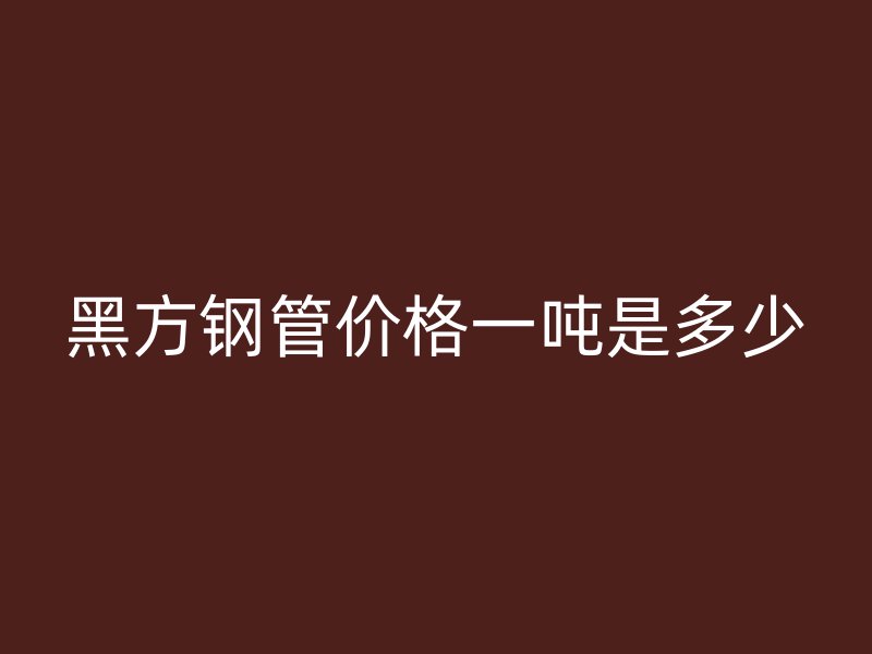 黑方钢管价格一吨是多少