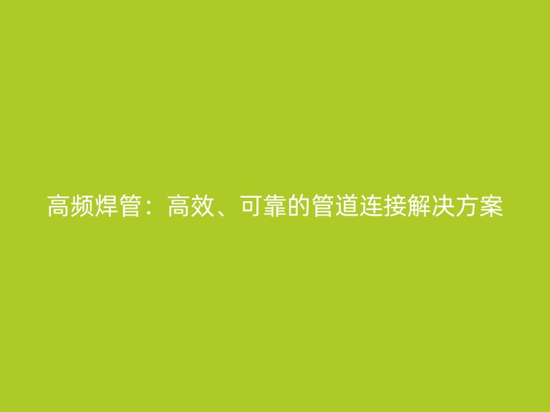 高频焊管：高效、可靠的管道连接解决方案