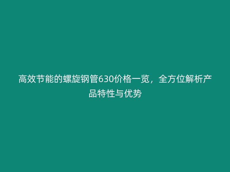高效节能的螺旋钢管630价格一览，全方位解析产品特性与优势