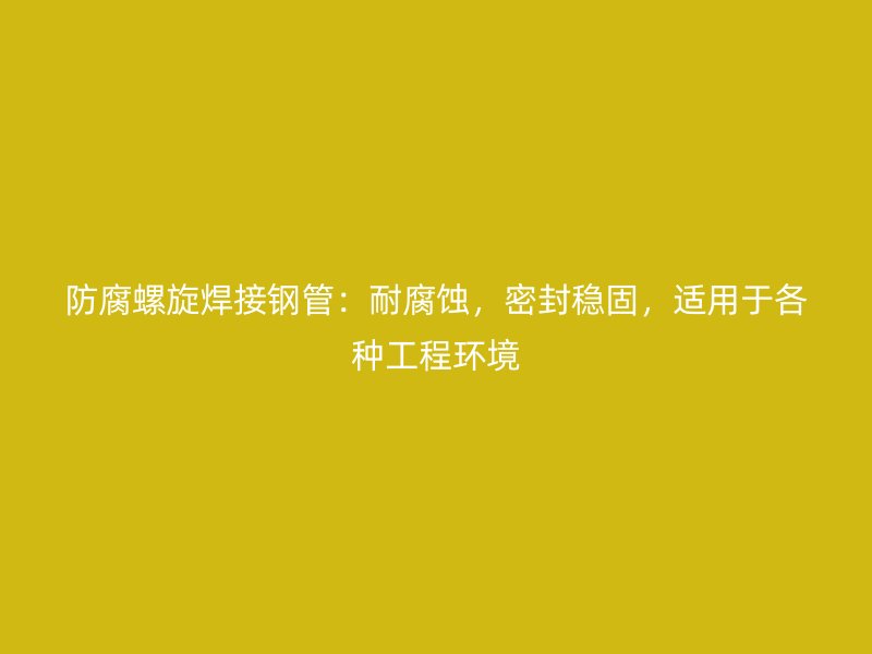 防腐螺旋焊接钢管：耐腐蚀，密封稳固，适用于各种工程环境