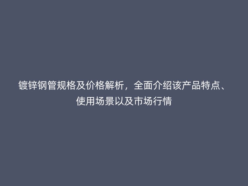 镀锌钢管规格及价格解析，全面介绍该产品特点、使用场景以及市场行情